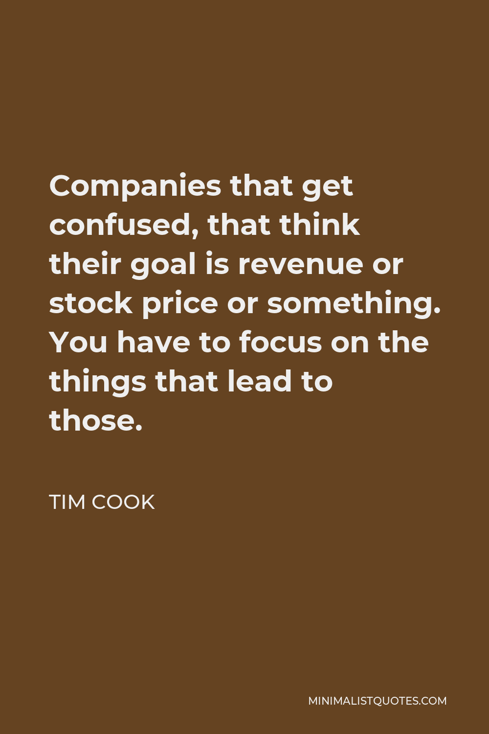 Tim Cook Quote - Companies that get confused, that think their goal is revenue or stock price or something. You have to focus on the things that lead to those.