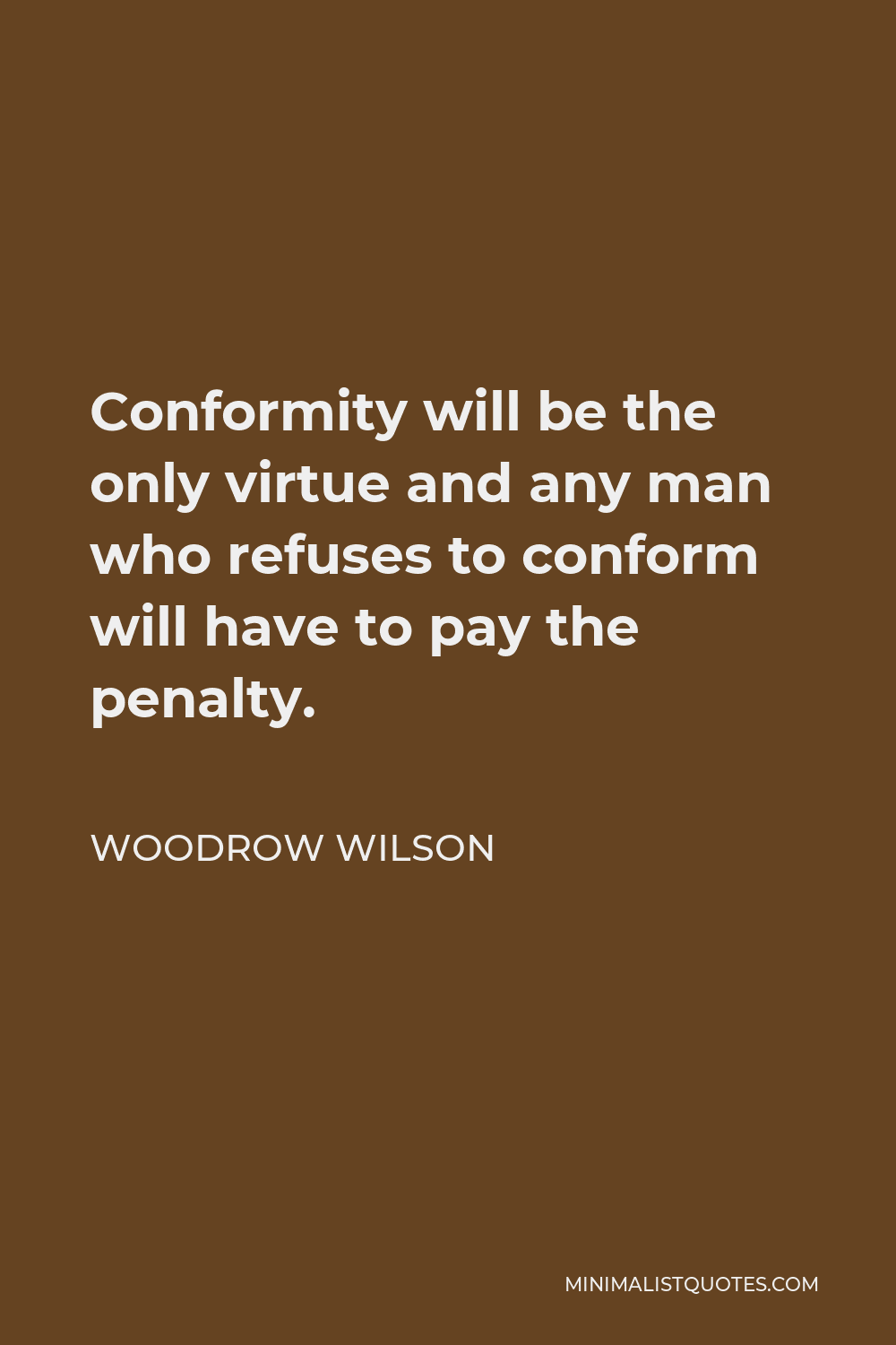 Woodrow Wilson Quote - Conformity will be the only virtue and any man who refuses to conform will have to pay the penalty.