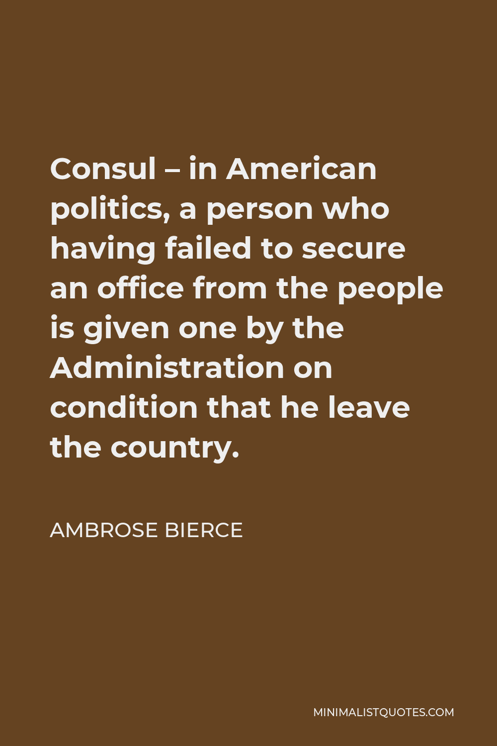Ambrose Bierce Quote - Consul – in American politics, a person who having failed to secure an office from the people is given one by the Administration on condition that he leave the country.