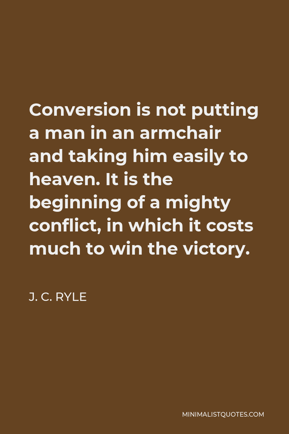 J. C. Ryle Quote - Conversion is not putting a man in an armchair and taking him easily to heaven. It is the beginning of a mighty conflict, in which it costs much to win the victory.