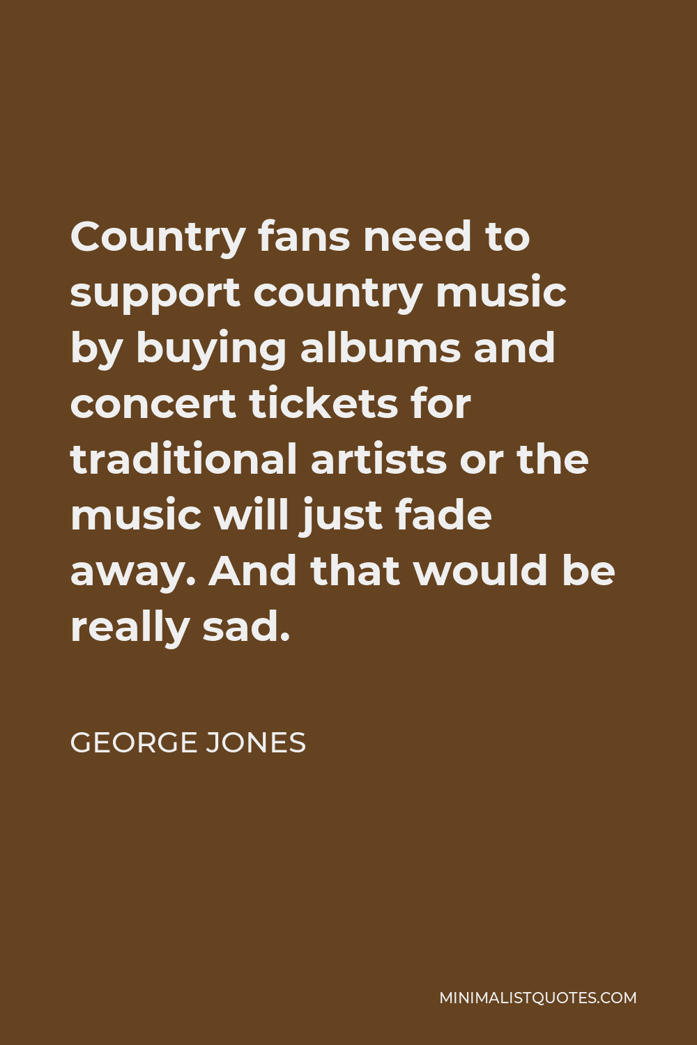 George Jones Quote - Country fans need to support country music by buying albums and concert tickets for traditional artists or the music will just fade away. And that would be really sad.