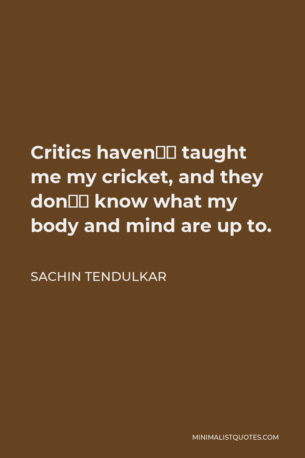 Sachin Tendulkar Quote - Critics haven’t taught me my cricket, and they don’t know what my body and mind are up to.