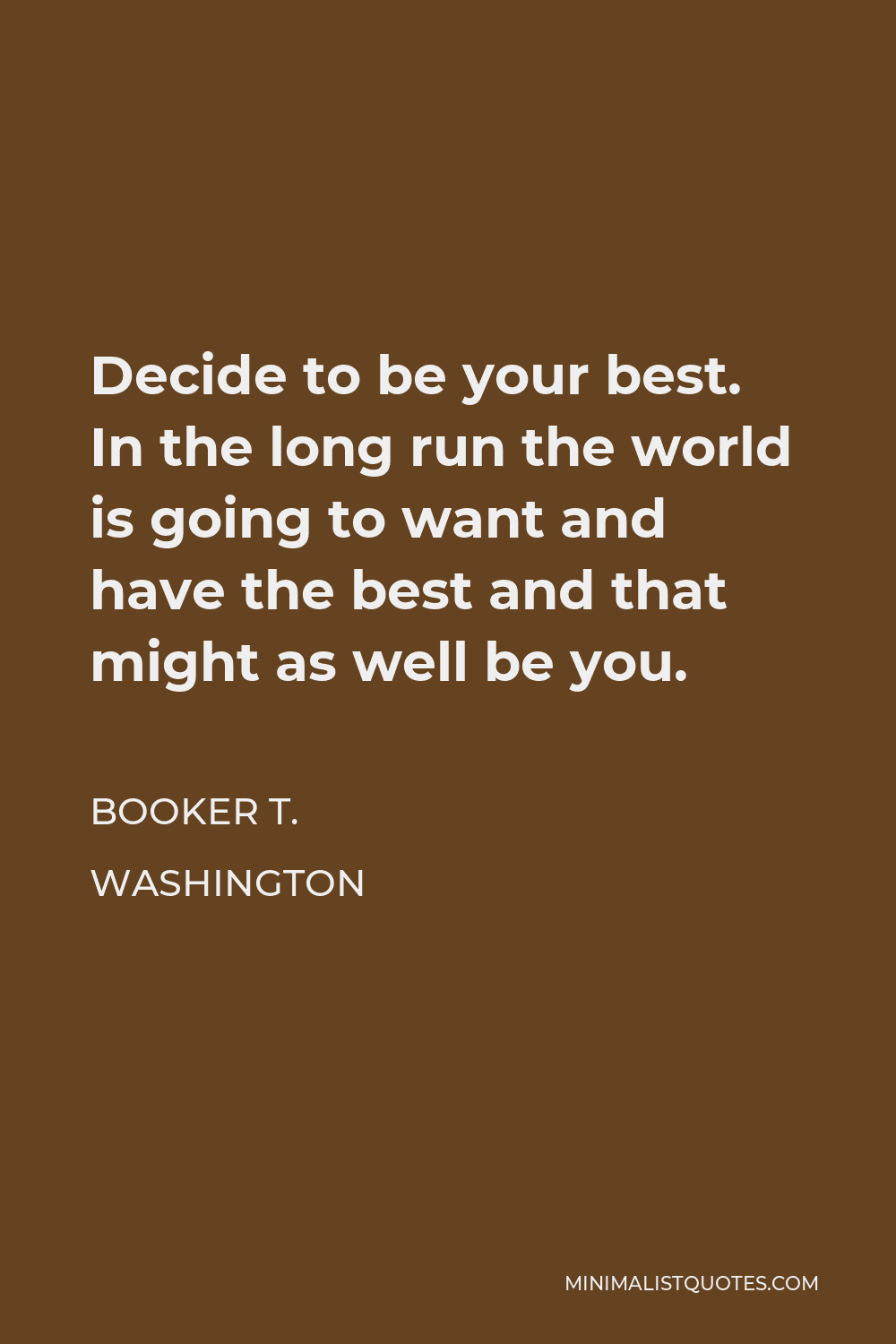 Booker T. Washington Quote - Decide to be your best. In the long run the world is going to want and have the best and that might as well be you.