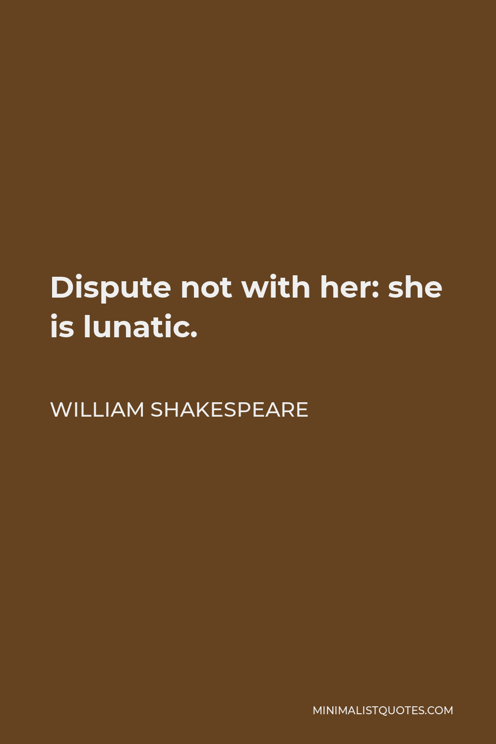 William Shakespeare Quote - Dispute not with her: she is lunatic.