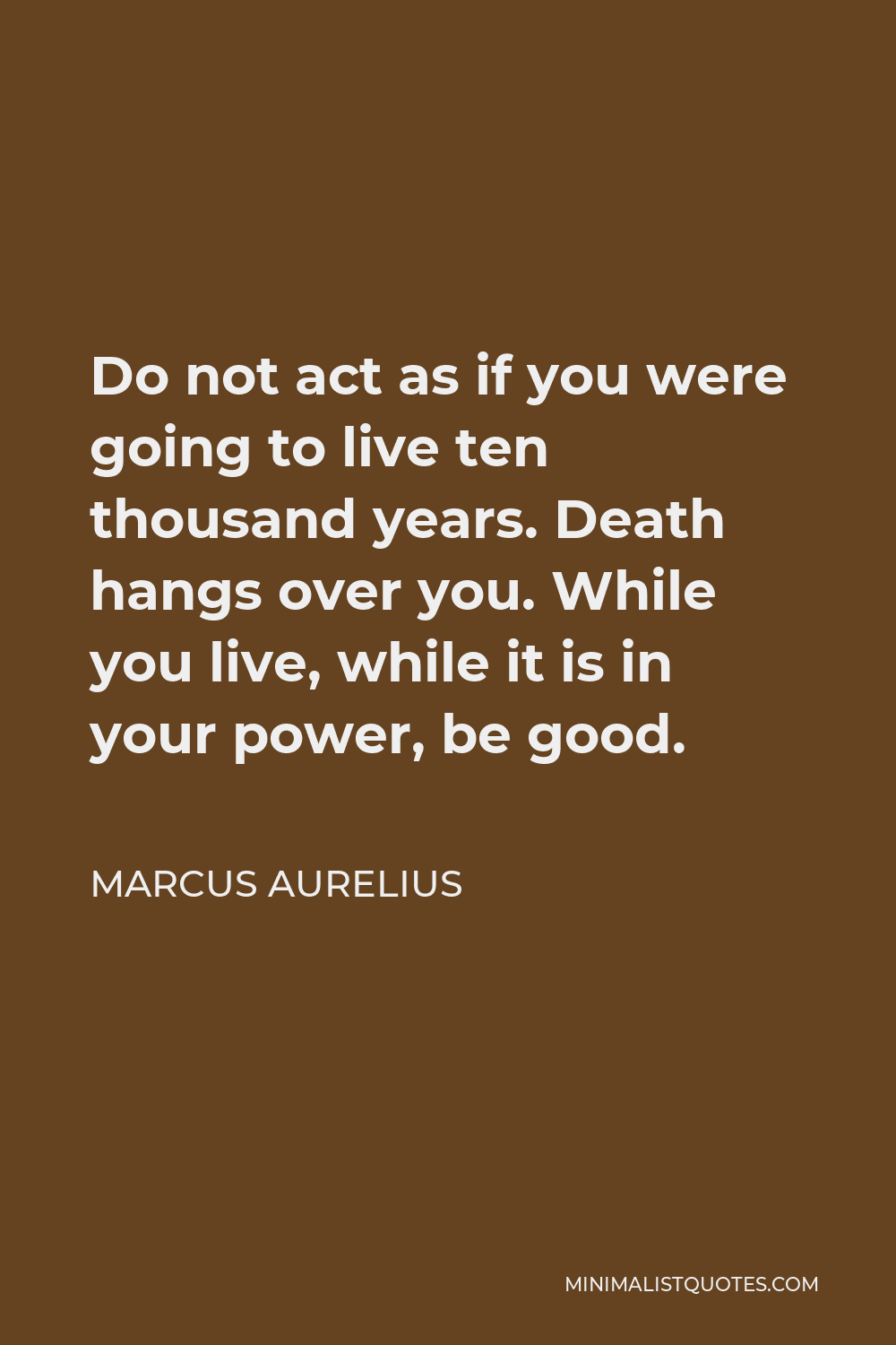 Marcus Aurelius Quote - Do not act as if you were going to live ten thousand years. Death hangs over you. While you live, while it is in your power, be good.