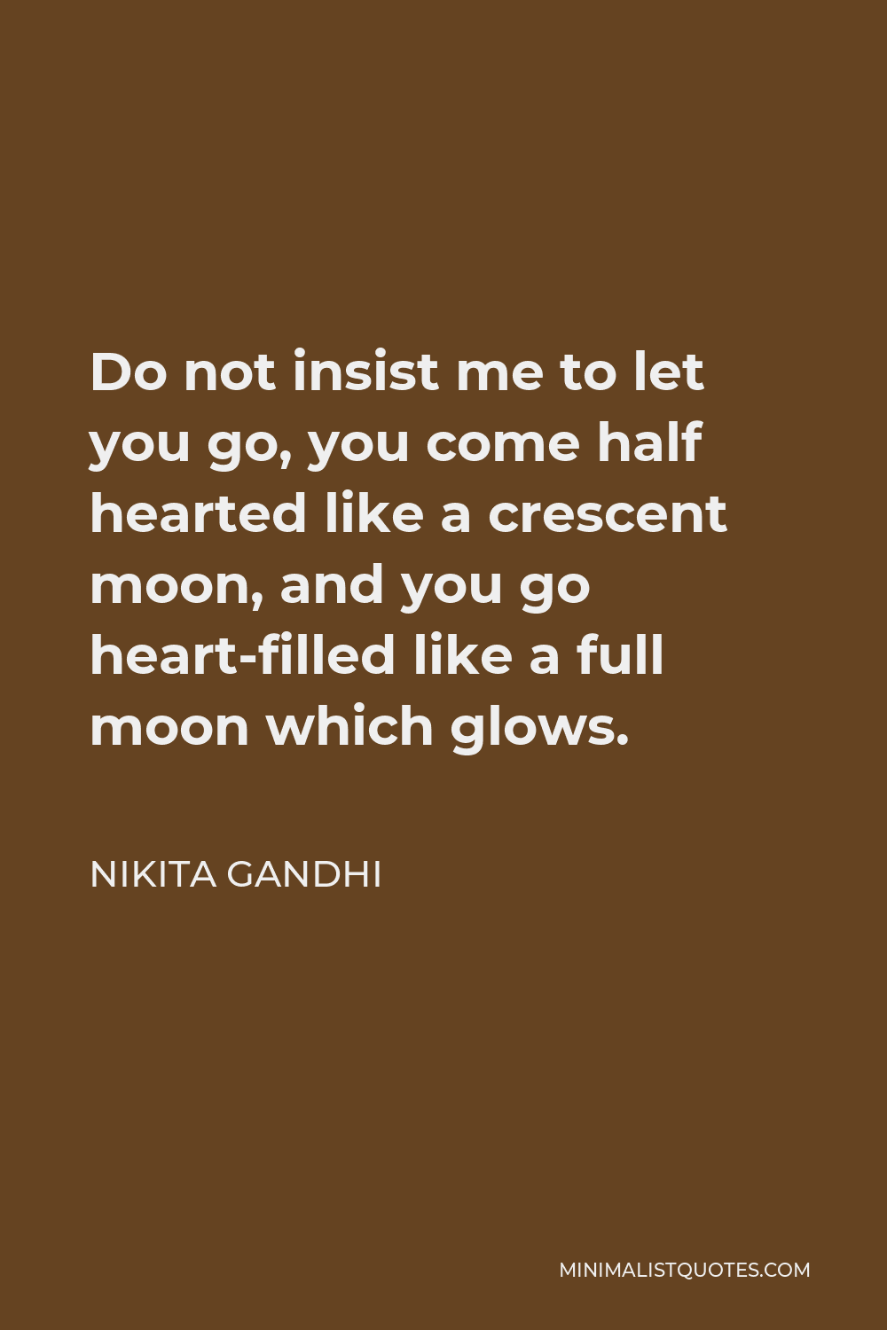 Nikita Gandhi Quote - Do not insist me to let you go, you come half hearted like a crescent moon, and you go heart-filled like a full moon which glows.