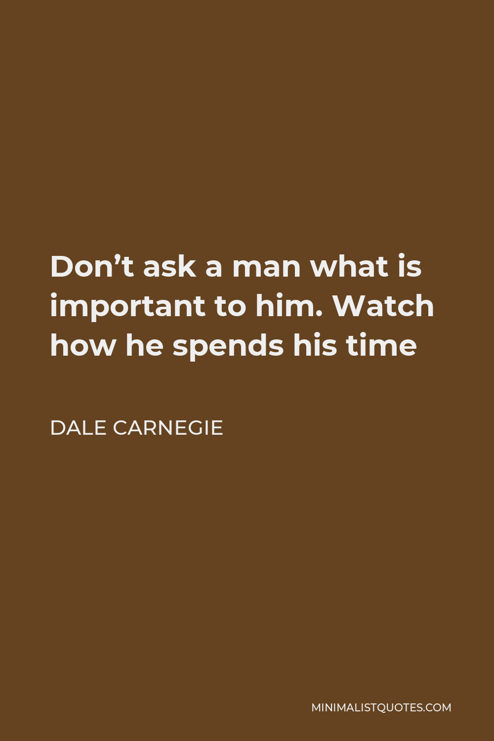 Dale Carnegie Quote - Don’t ask a man what is important to him. Watch how he spends his time