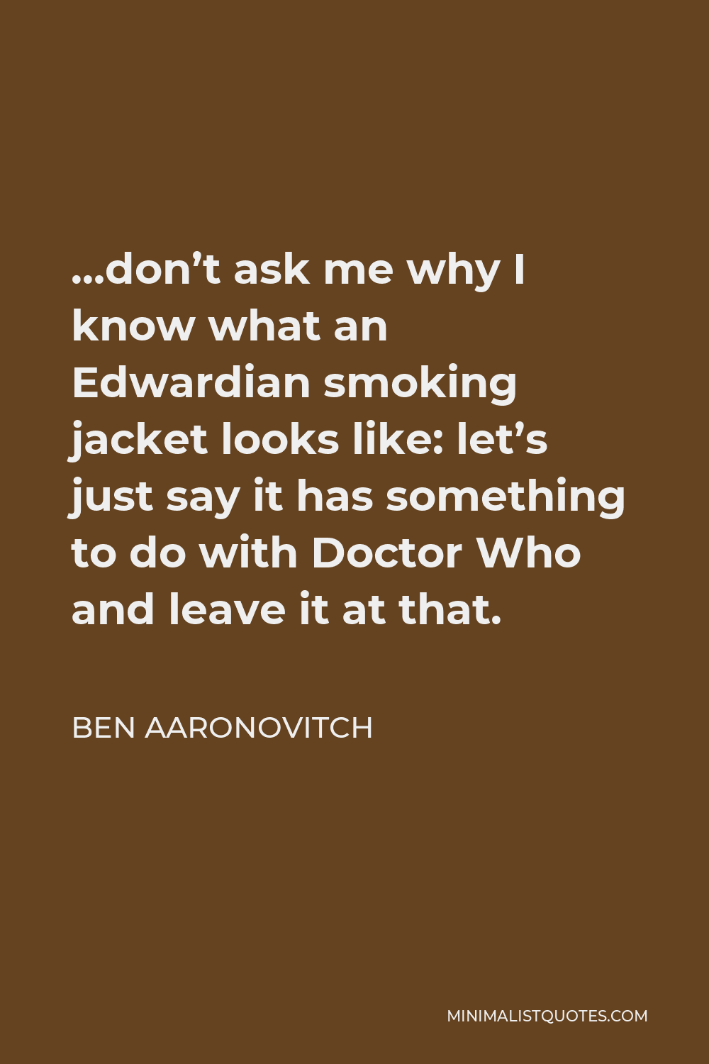 Ben Aaronovitch Quote - …don’t ask me why I know what an Edwardian smoking jacket looks like: let’s just say it has something to do with Doctor Who and leave it at that.