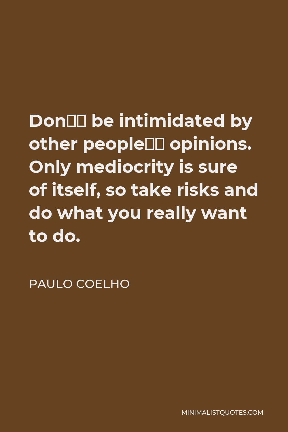 Paulo Coelho Quote - Don’t be intimidated by other people’s opinions. Only mediocrity is sure of itself, so take risks and do what you really want to do.