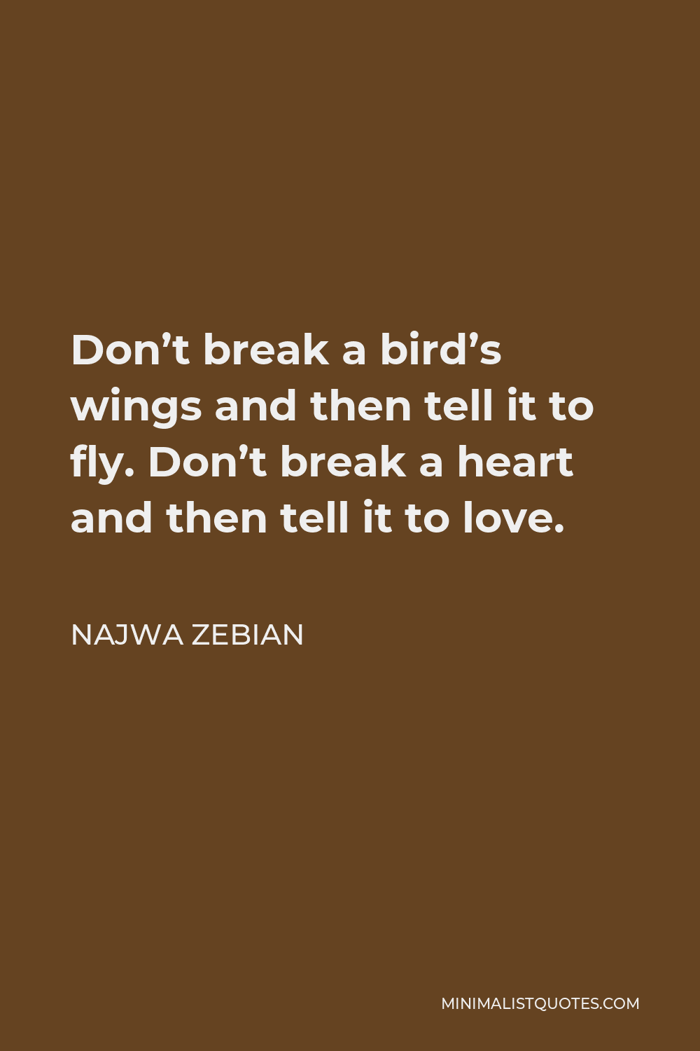 Najwa Zebian Quote - Don’t break a bird’s wings and then tell it to fly. Don’t break a heart and then tell it to love.