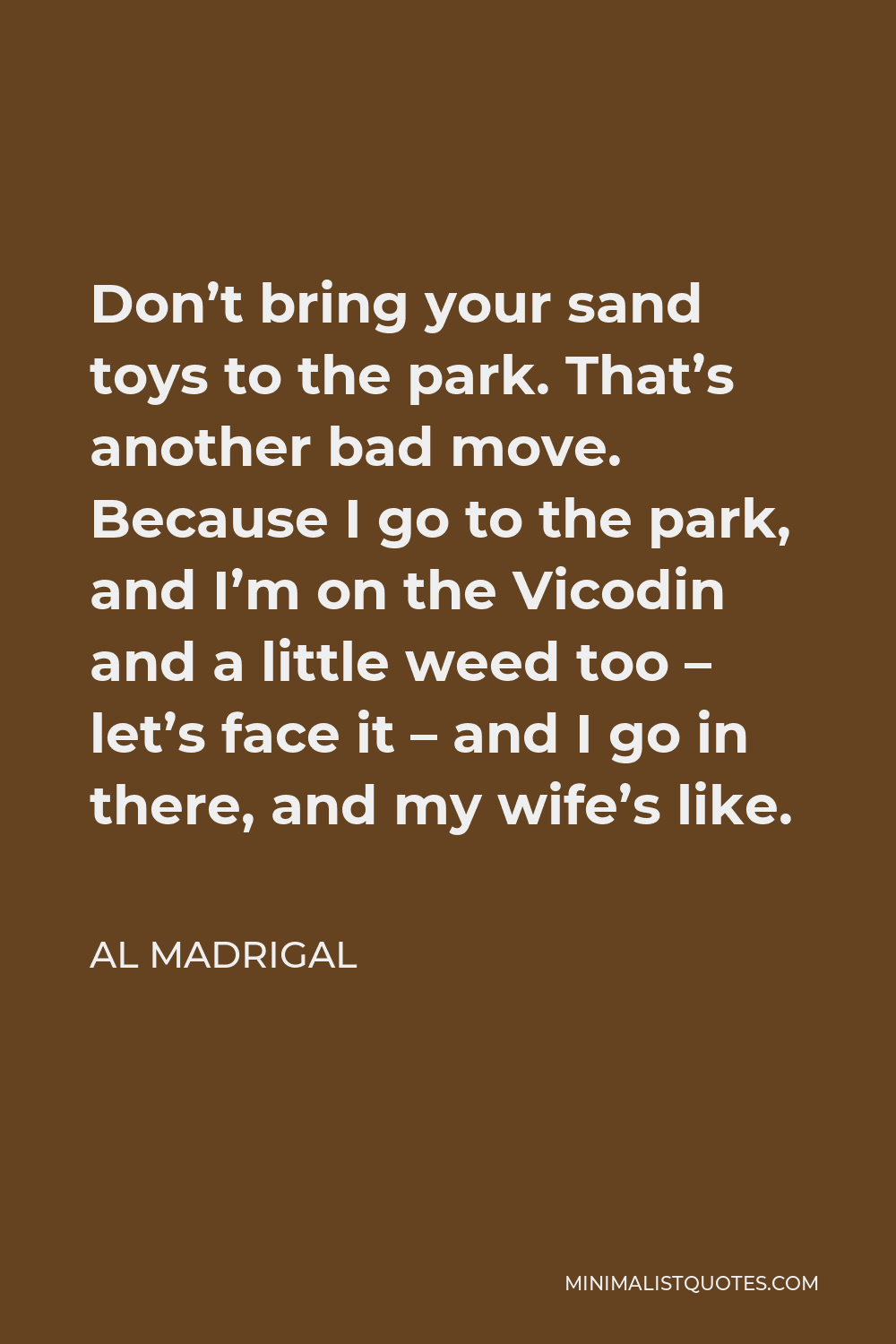 Al Madrigal Quote - Don’t bring your sand toys to the park. That’s another bad move. Because I go to the park, and I’m on the Vicodin and a little weed too – let’s face it – and I go in there, and my wife’s like.