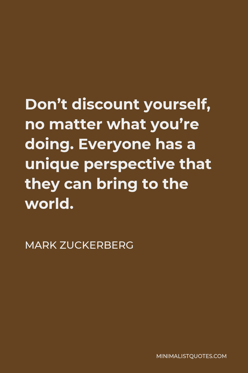 Mark Zuckerberg Quote - Don’t discount yourself, no matter what you’re doing. Everyone has a unique perspective that they can bring to the world.