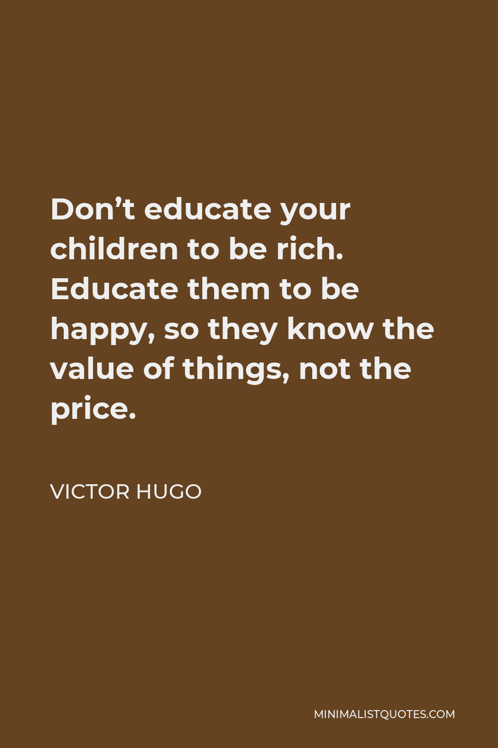 Victor Hugo Quote - Don’t educate your children to be rich. Educate them to be happy, so they know the value of things, not the price.