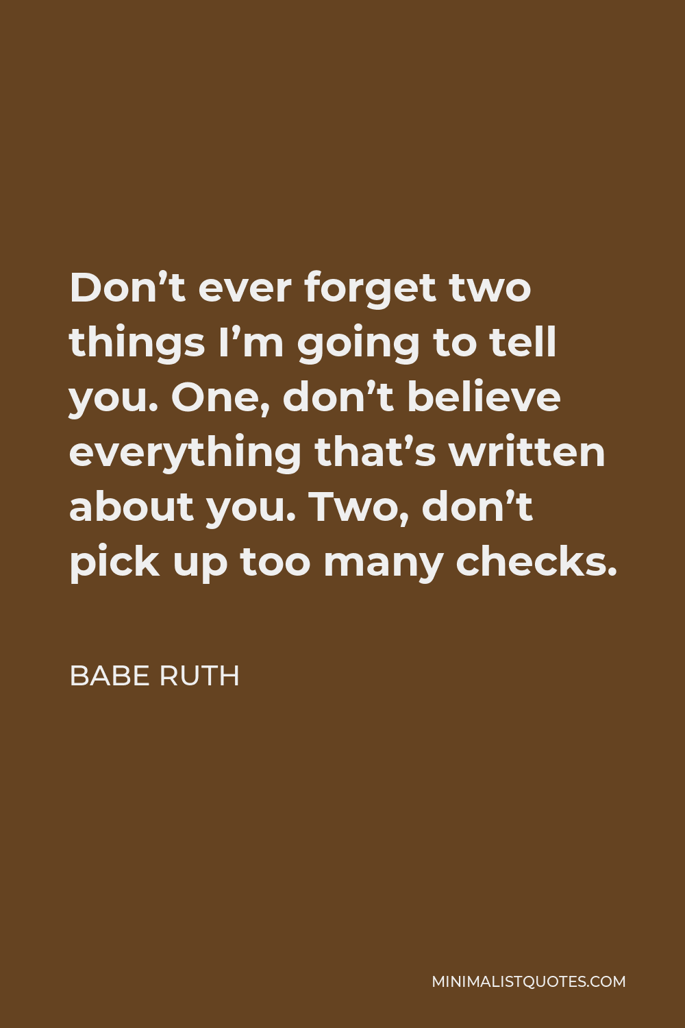 Babe Ruth Quote - Don’t ever forget two things I’m going to tell you. One, don’t believe everything that’s written about you. Two, don’t pick up too many checks.