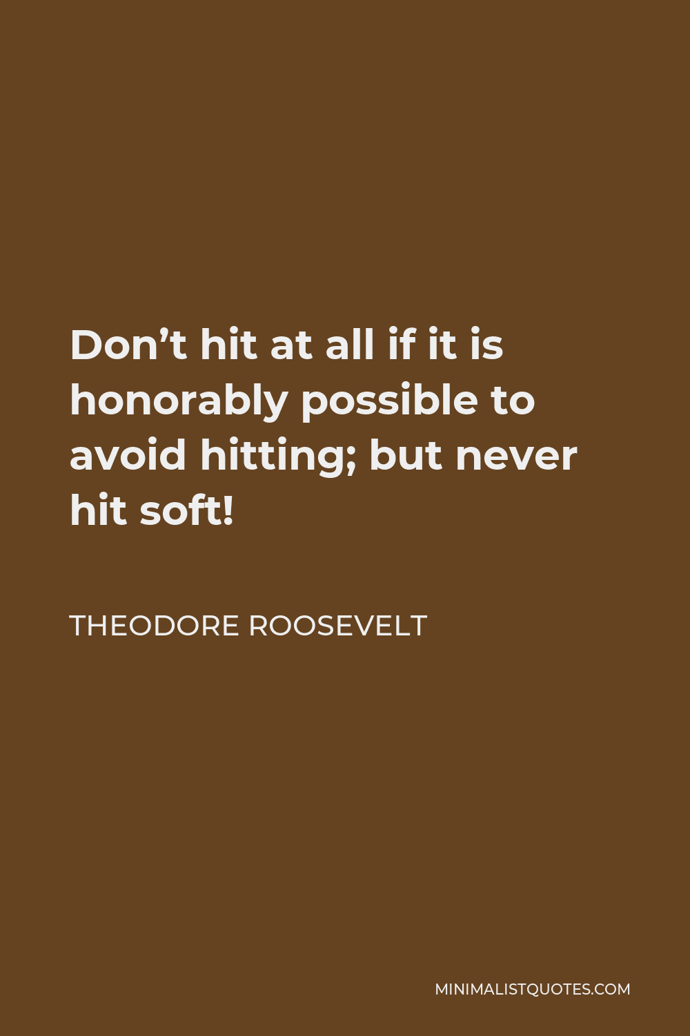 Theodore Roosevelt Quote - Don’t hit at all if it is honorably possible to avoid hitting; but never hit soft!