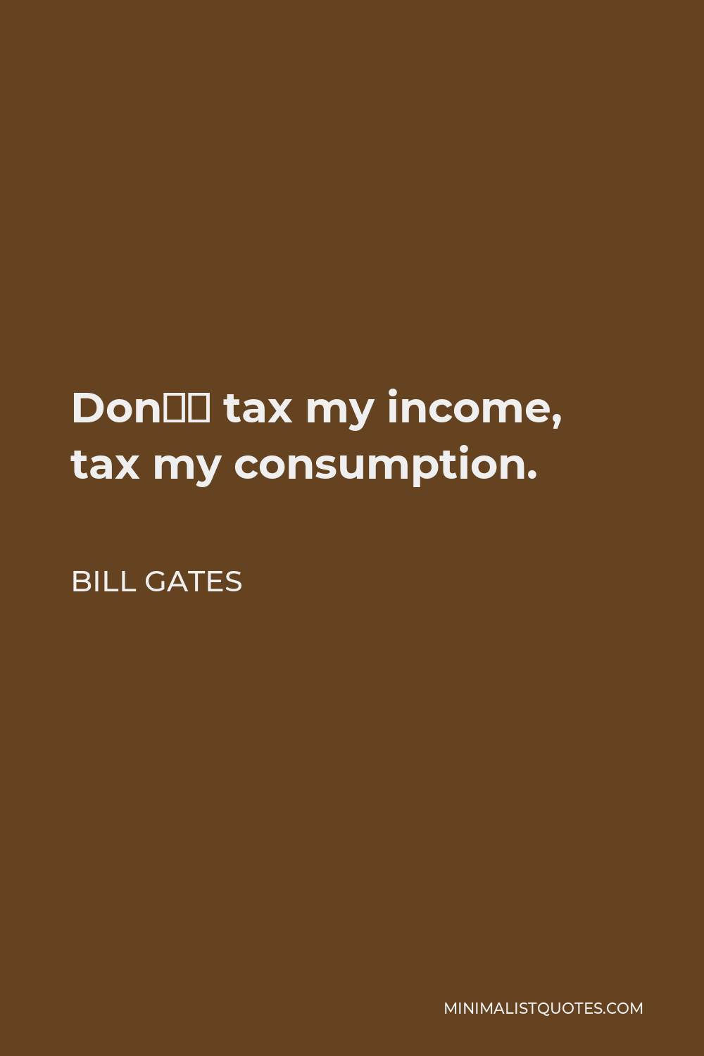 Bill Gates Quote - Don’t tax my income, tax my consumption.
