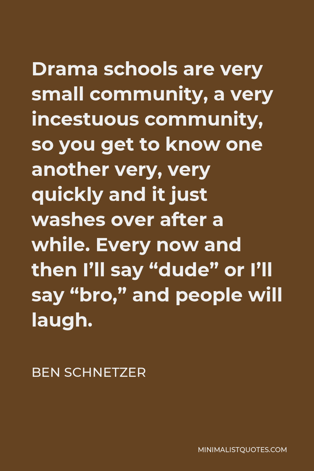 Ben Schnetzer Quote - Drama schools are very small community, a very incestuous community, so you get to know one another very, very quickly and it just washes over after a while. Every now and then I’ll say “dude” or I’ll say “bro,” and people will laugh.