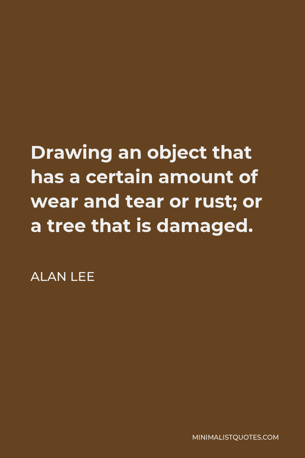 Alan Lee Quote - Drawing an object that has a certain amount of wear and tear or rust; or a tree that is damaged.