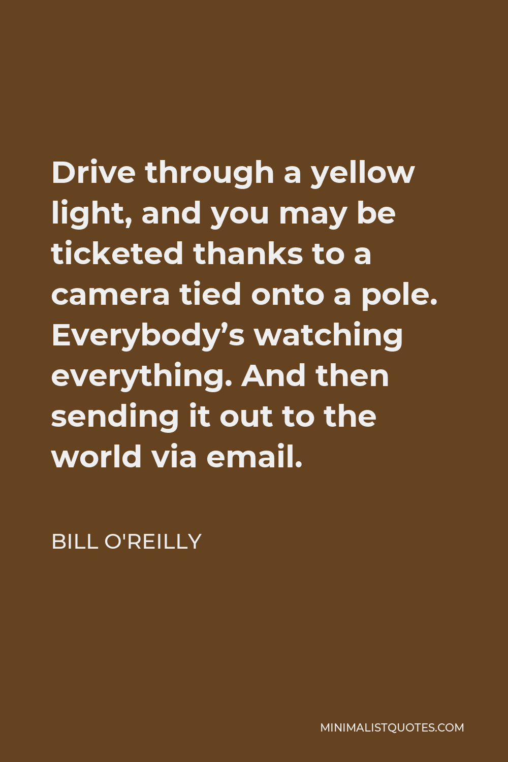 Bill O'Reilly Quote - Drive through a yellow light, and you may be ticketed thanks to a camera tied onto a pole. Everybody’s watching everything. And then sending it out to the world via email.