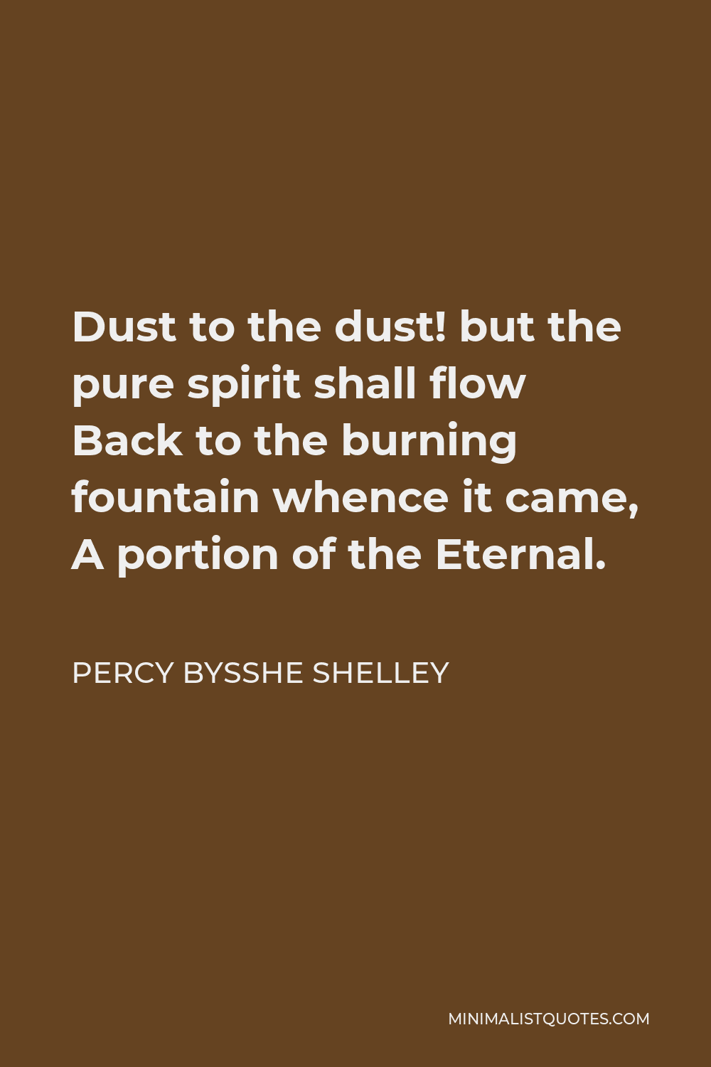 Percy Bysshe Shelley Quote - Dust to the dust! but the pure spirit shall flow Back to the burning fountain whence it came, A portion of the Eternal.