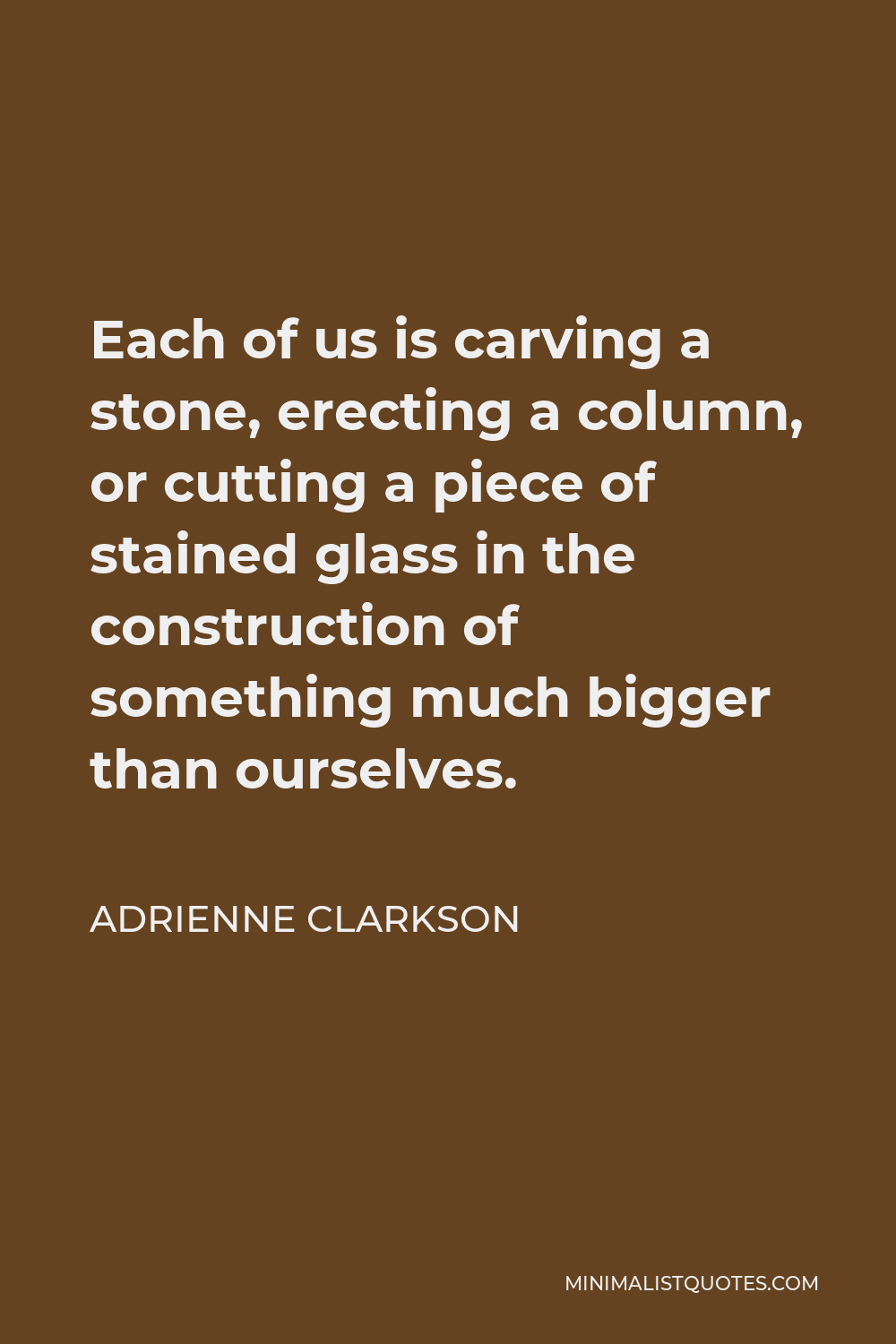 Adrienne Clarkson Quote - Each of us is carving a stone, erecting a column, or cutting a piece of stained glass in the construction of something much bigger than ourselves.