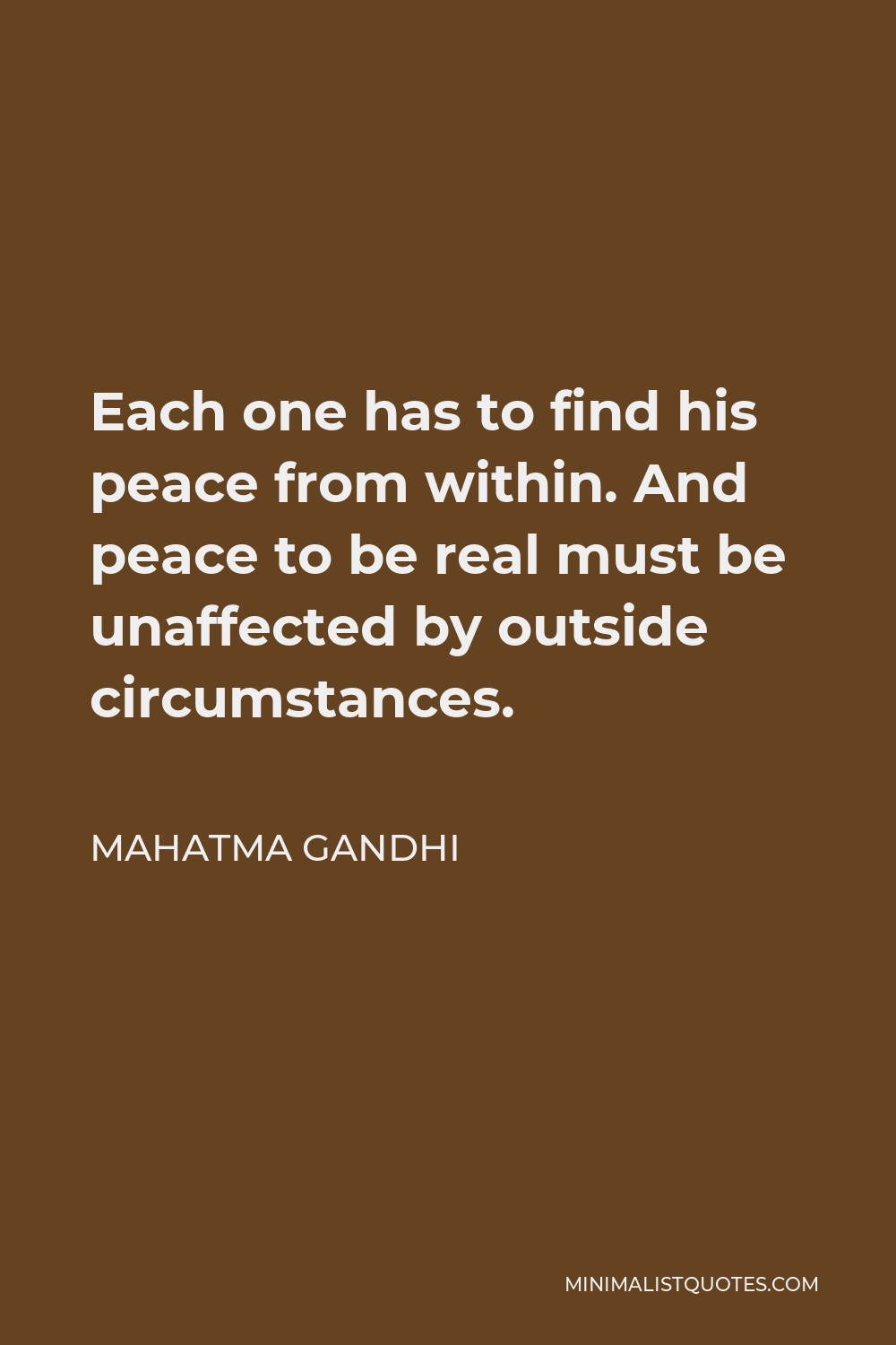 Mahatma Gandhi Quote - Each one has to find his peace from within. And peace to be real must be unaffected by outside circumstances.