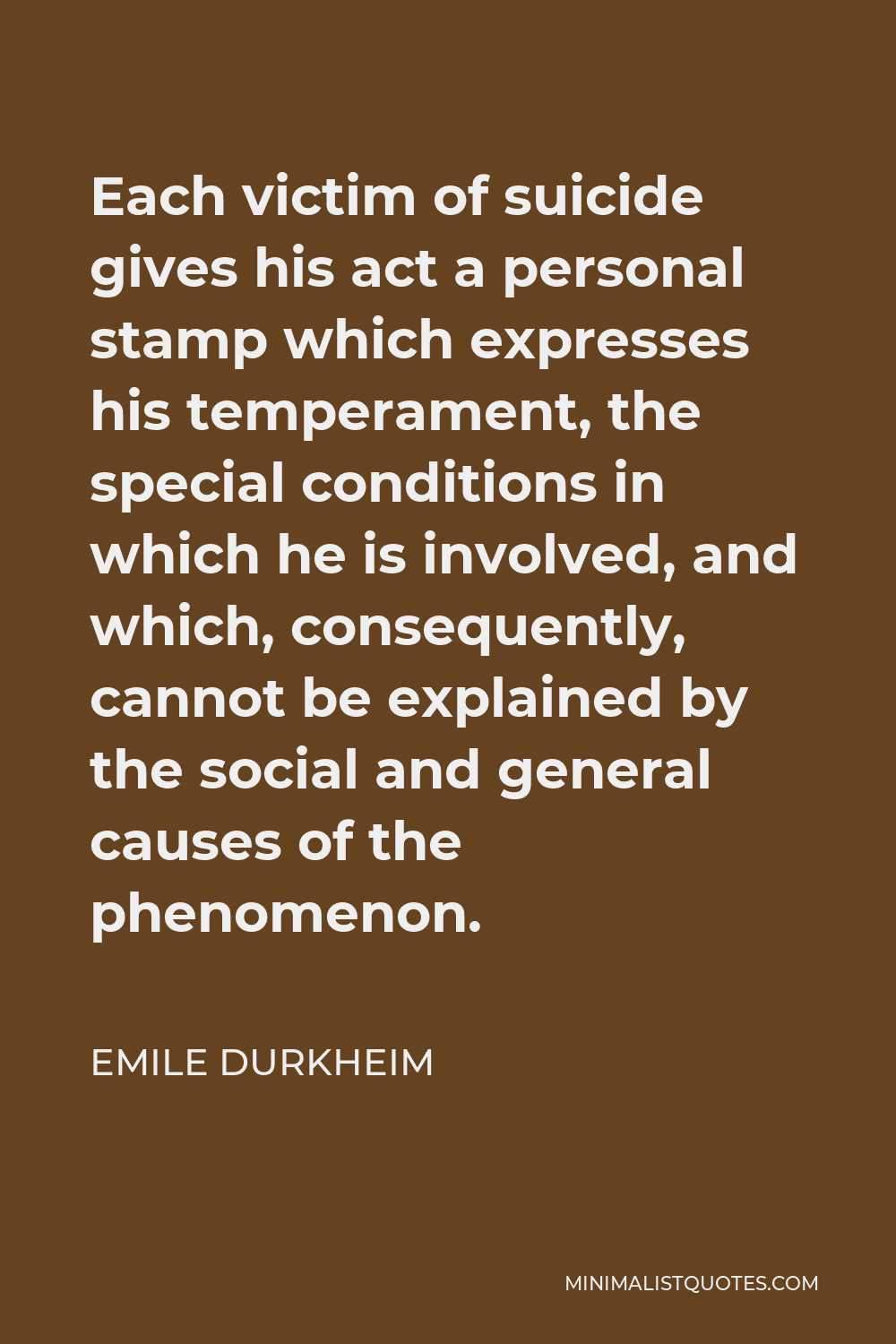 Emile Durkheim Quote - Each victim of suicide gives his act a personal stamp which expresses his temperament, the special conditions in which he is involved, and which, consequently, cannot be explained by the social and general causes of the phenomenon.