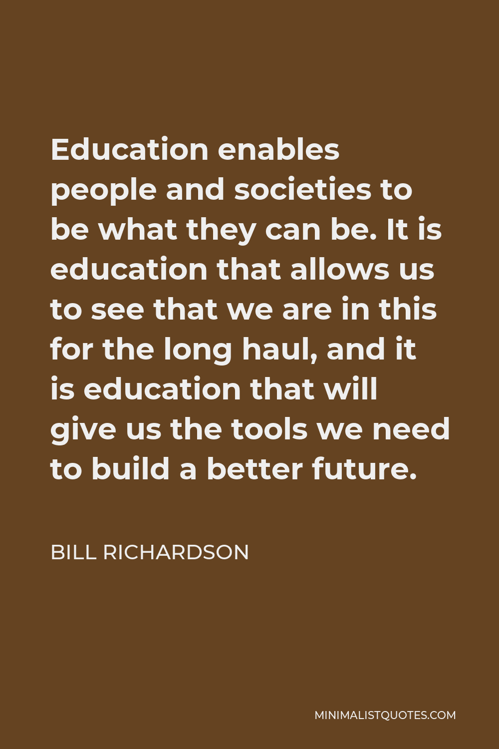 Bill Richardson Quote - Education enables people and societies to be what they can be. It is education that allows us to see that we are in this for the long haul, and it is education that will give us the tools we need to build a better future.