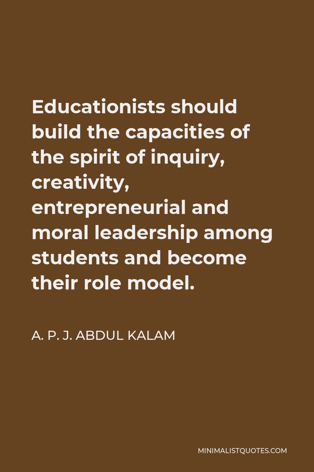 A. P. J. Abdul Kalam Quote - Educationists should build the capacities of the spirit of inquiry, creativity, entrepreneurial and moral leadership among students and become their role model.