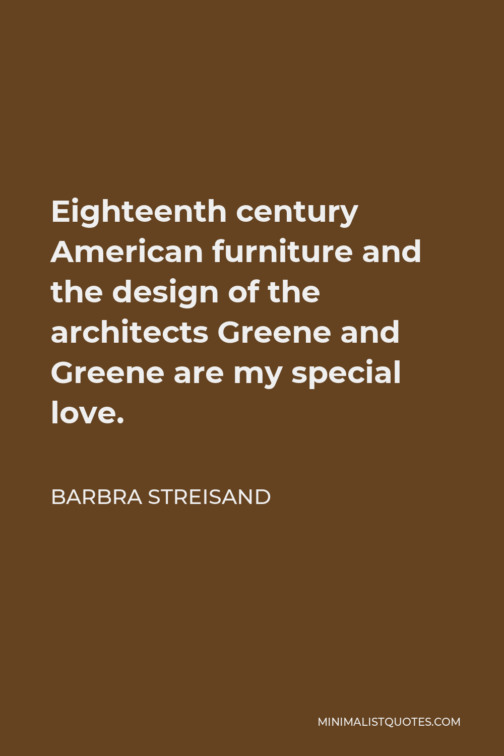 Barbra Streisand Quote - Eighteenth century American furniture and the design of the architects Greene and Greene are my special love.