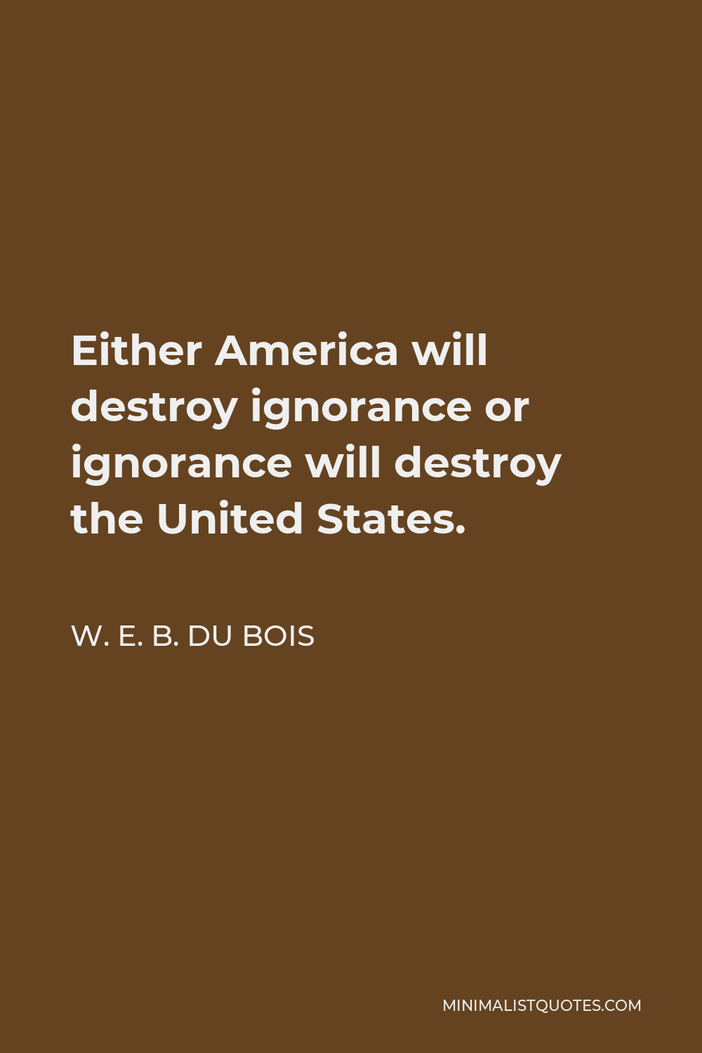 W. E. B. Du Bois Quote - Either America will destroy ignorance or ignorance will destroy the United States.