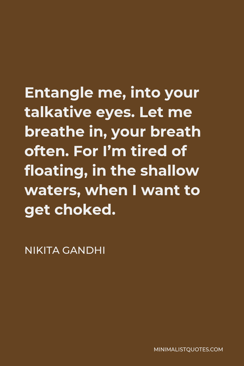 Nikita Gandhi Quote - Entangle me, into your talkative eyes. Let me breathe in, your breath often. For I’m tired of floating, in the shallow waters, when I want to get choked.