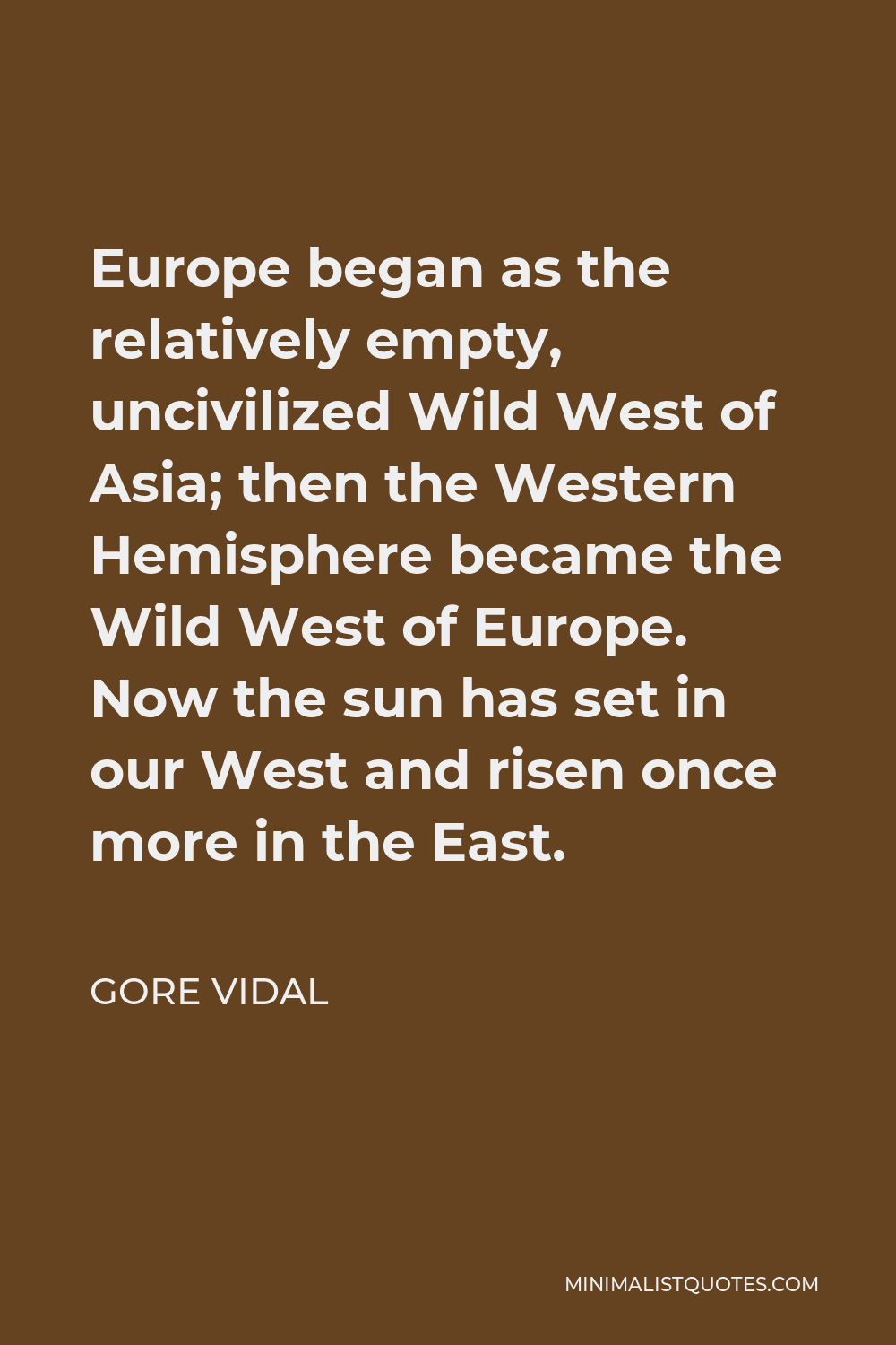 Gore Vidal Quote - Europe began as the relatively empty, uncivilized Wild West of Asia; then the Western Hemisphere became the Wild West of Europe. Now the sun has set in our West and risen once more in the East.