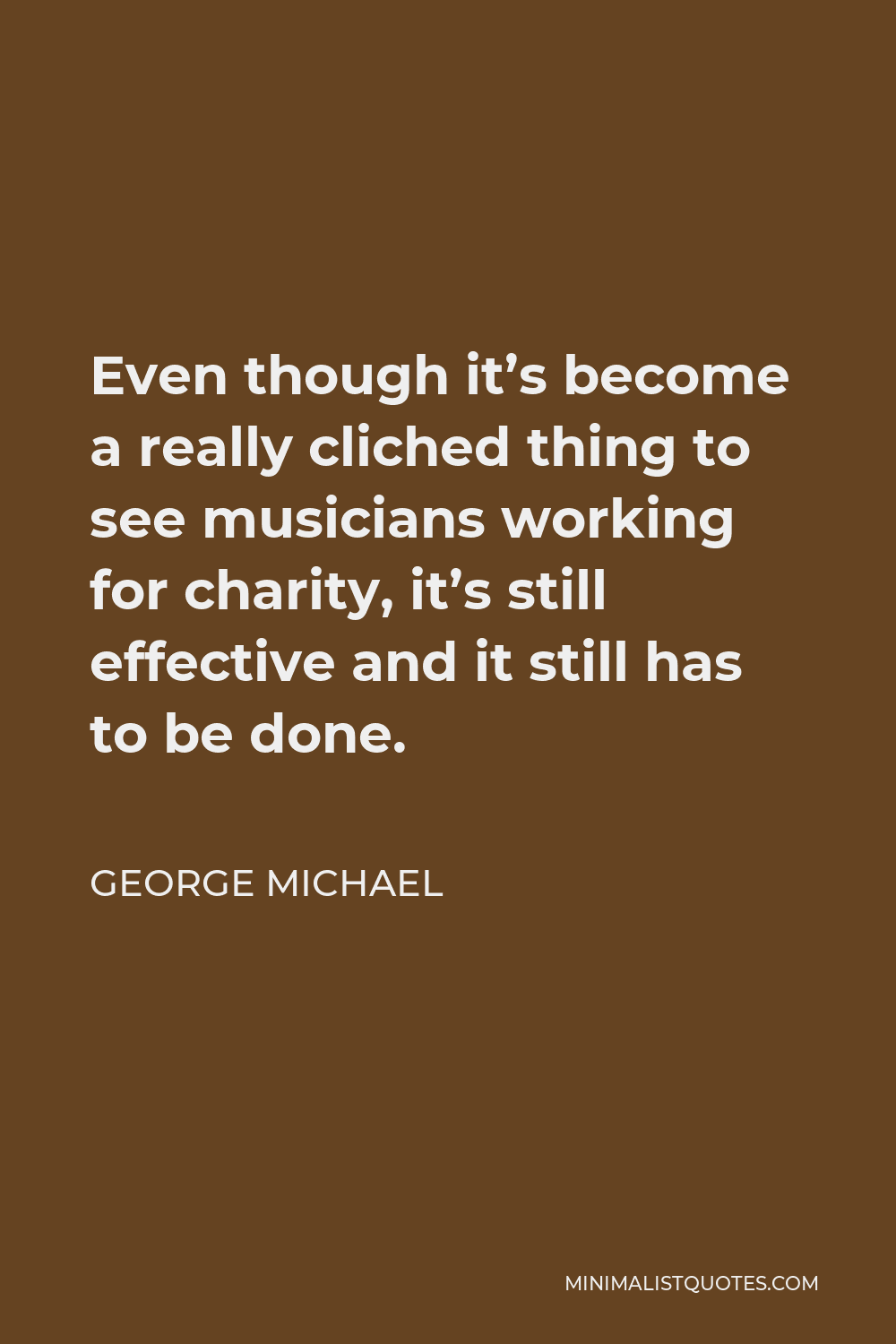 George Michael Quote - Even though it’s become a really cliched thing to see musicians working for charity, it’s still effective and it still has to be done.