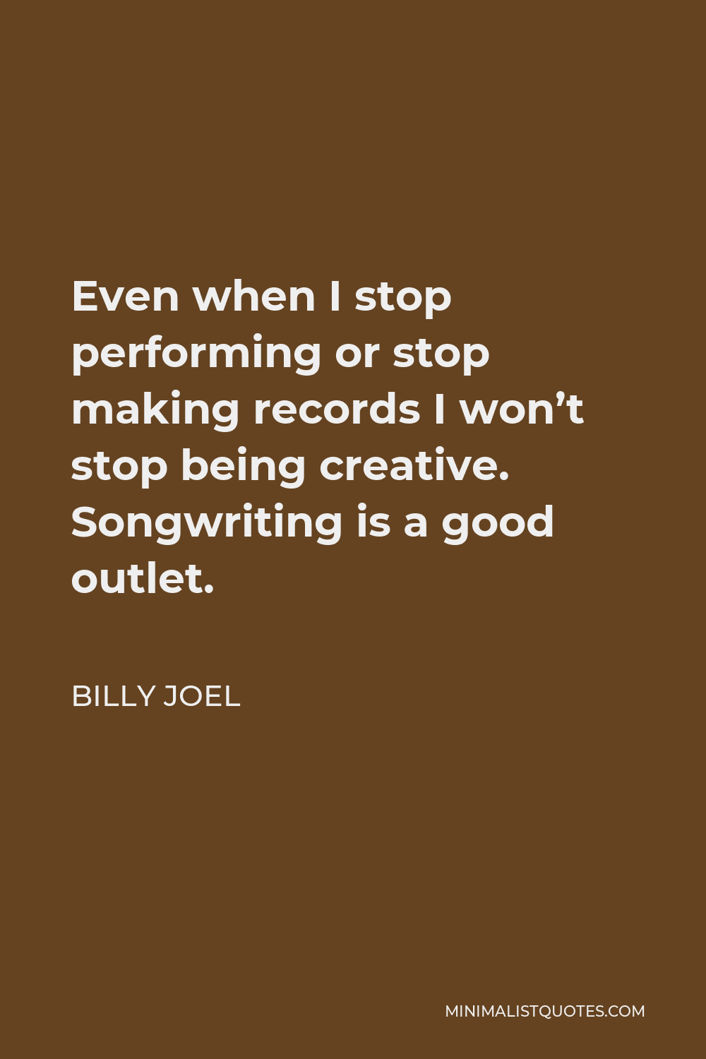Billy Joel Quote - Even when I stop performing or stop making records I won’t stop being creative. Songwriting is a good outlet.