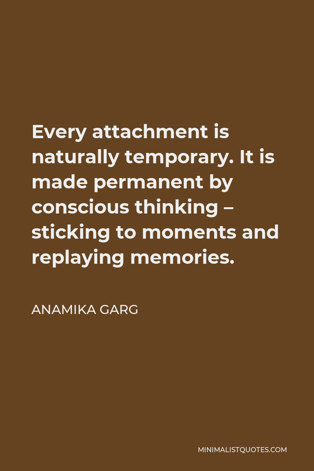 Anamika Garg Quote - Every attachment is naturally temporary. It is made permanent by conscious thinking – sticking to moments and replaying memories.