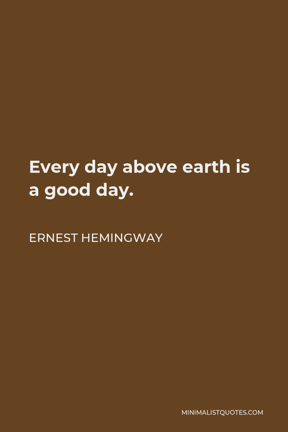 Ernest Hemingway Quote - Every day above earth is a good day.
