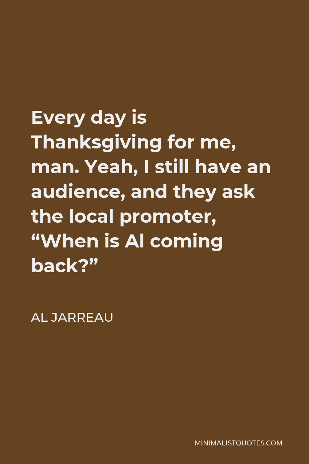 Al Jarreau Quote - Every day is Thanksgiving for me, man. Yeah, I still have an audience, and they ask the local promoter, “When is Al coming back?”