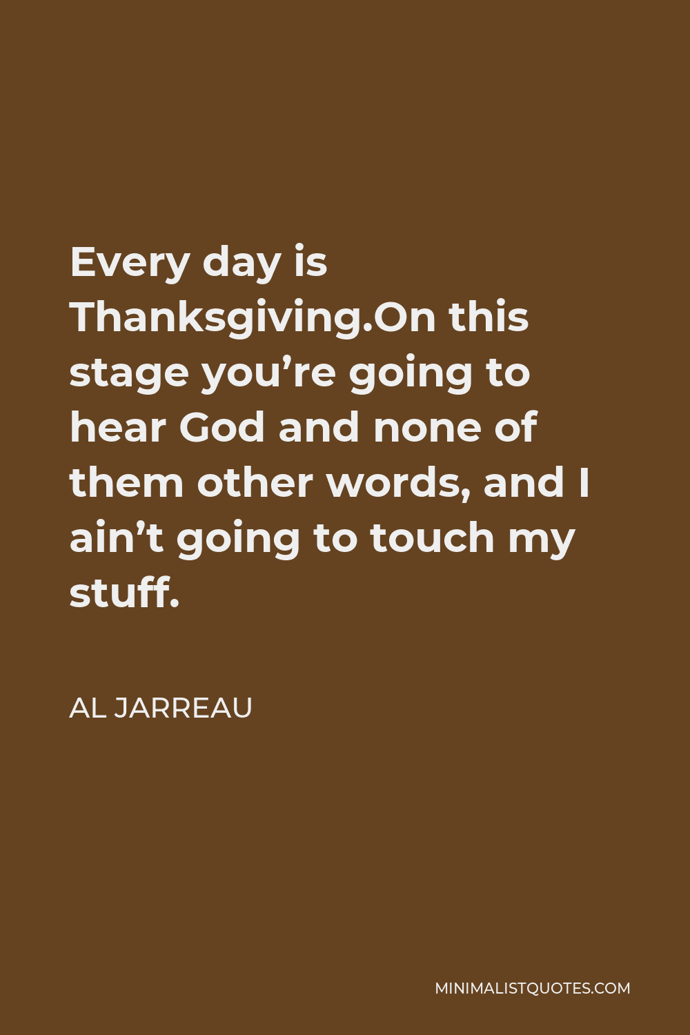 Al Jarreau Quote - Every day is Thanksgiving.On this stage you’re going to hear God and none of them other words, and I ain’t going to touch my stuff.