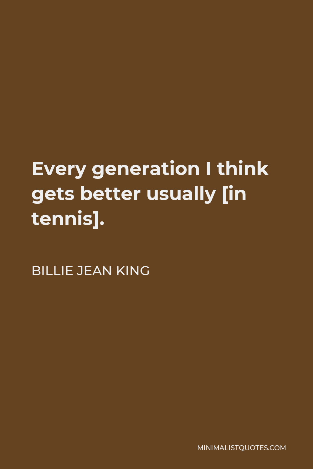 Billie Jean King Quote - Every generation I think gets better usually [in tennis].