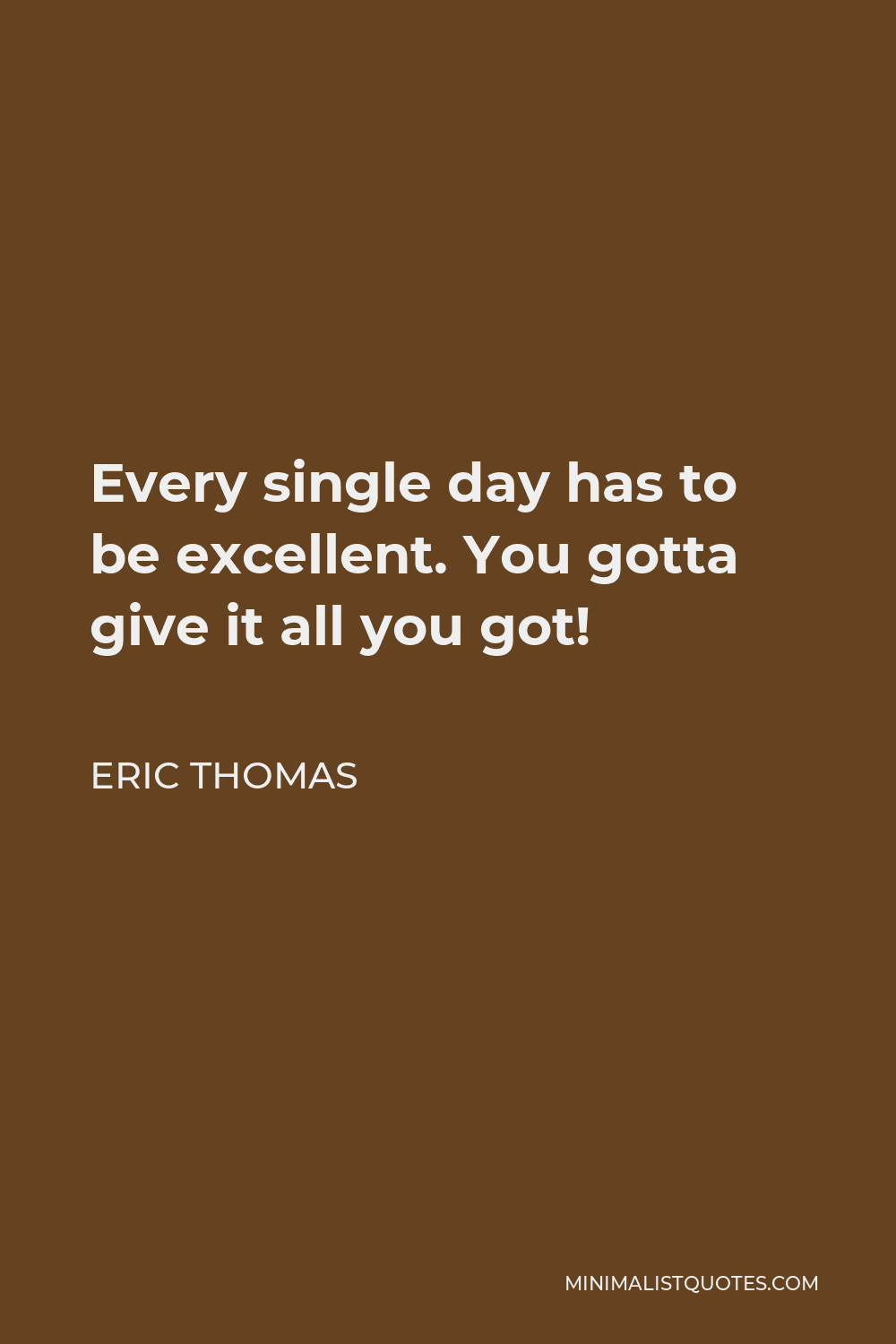 Eric Thomas Quote - Every single day has to be excellent. You gotta give it all you got!