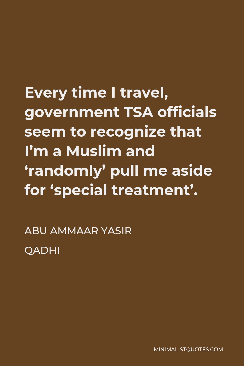 Abu Ammaar Yasir Qadhi Quote - Every time I travel, government TSA officials seem to recognize that I’m a Muslim and ‘randomly’ pull me aside for ‘special treatment’.