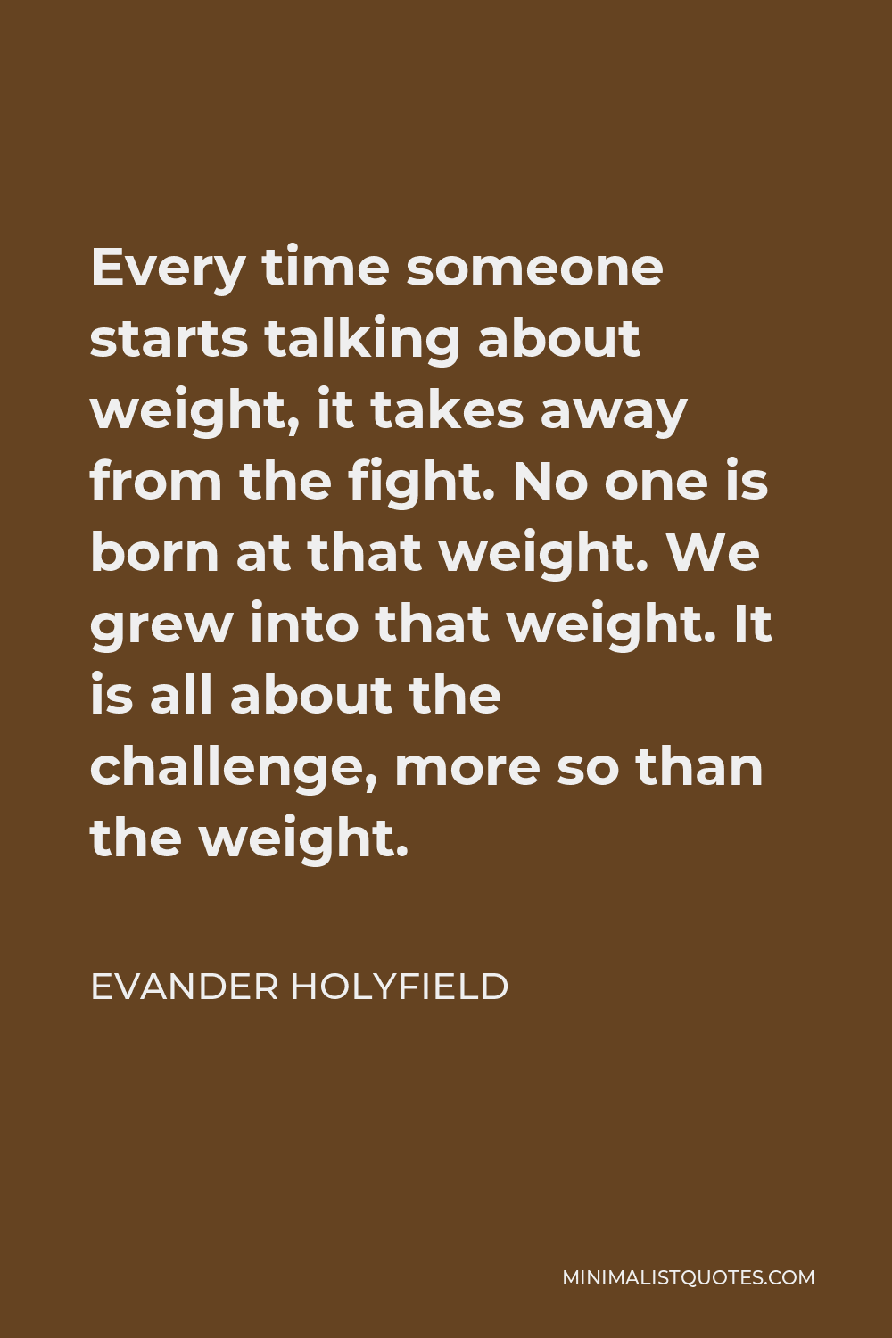 Evander Holyfield Quote - Every time someone starts talking about weight, it takes away from the fight. No one is born at that weight. We grew into that weight. It is all about the challenge, more so than the weight.