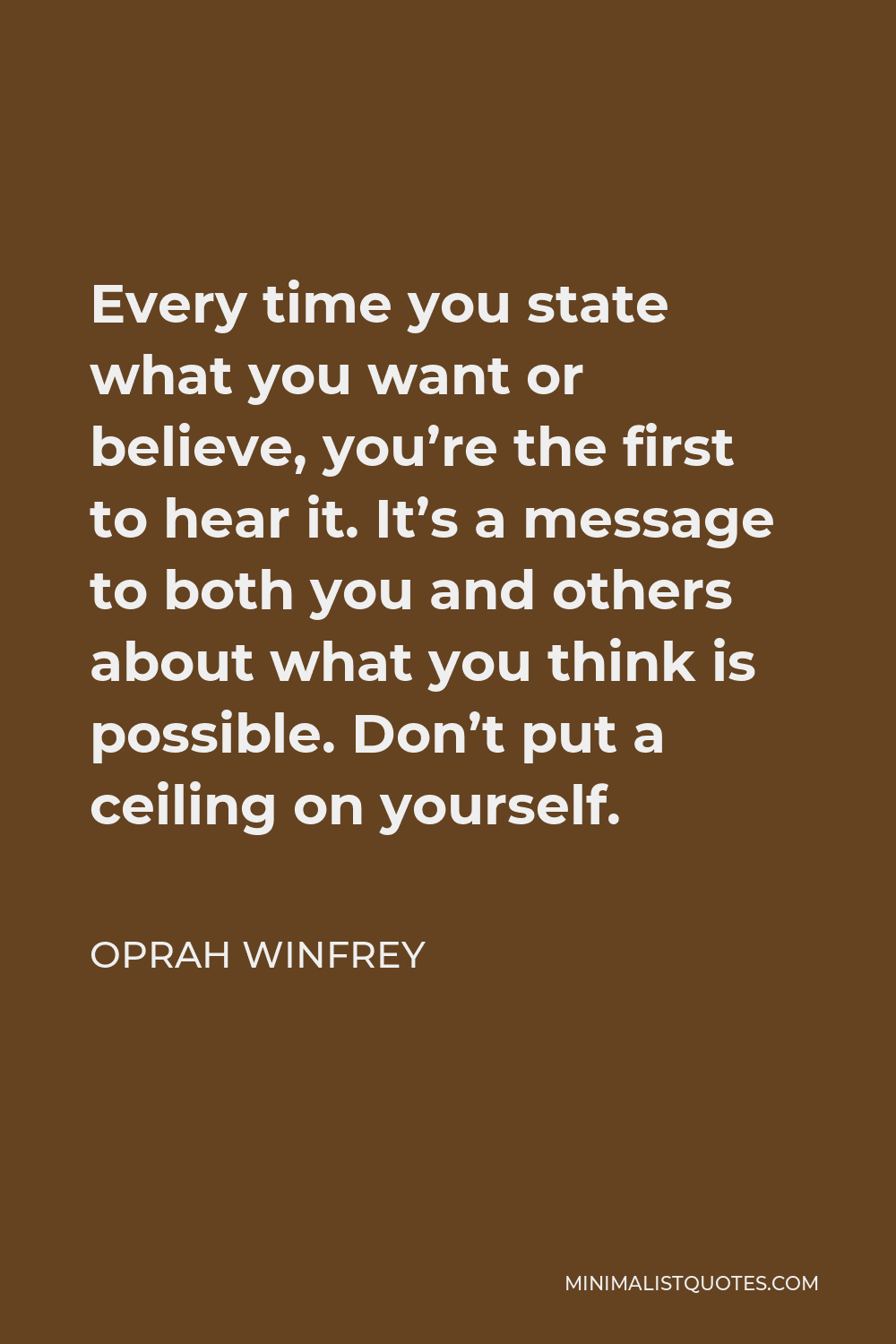 Oprah Winfrey Quote - Every time you state what you want or believe, you’re the first to hear it. It’s a message to both you and others about what you think is possible. Don’t put a ceiling on yourself.