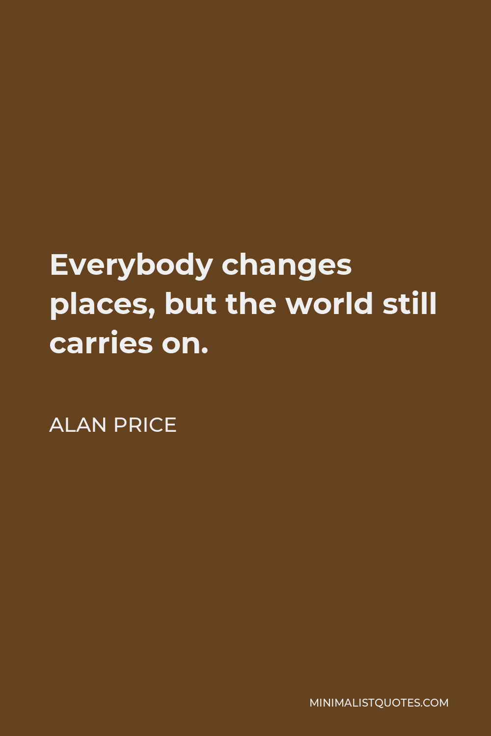 Alan Price Quote - Everybody changes places, but the world still carries on.