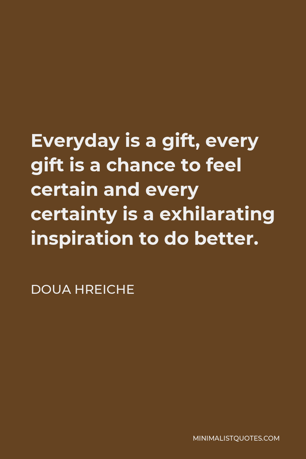 Doua Hreiche Quote - Everyday is a gift, every gift is a chance to feel certain and every certainty is a exhilarating inspiration to do better.