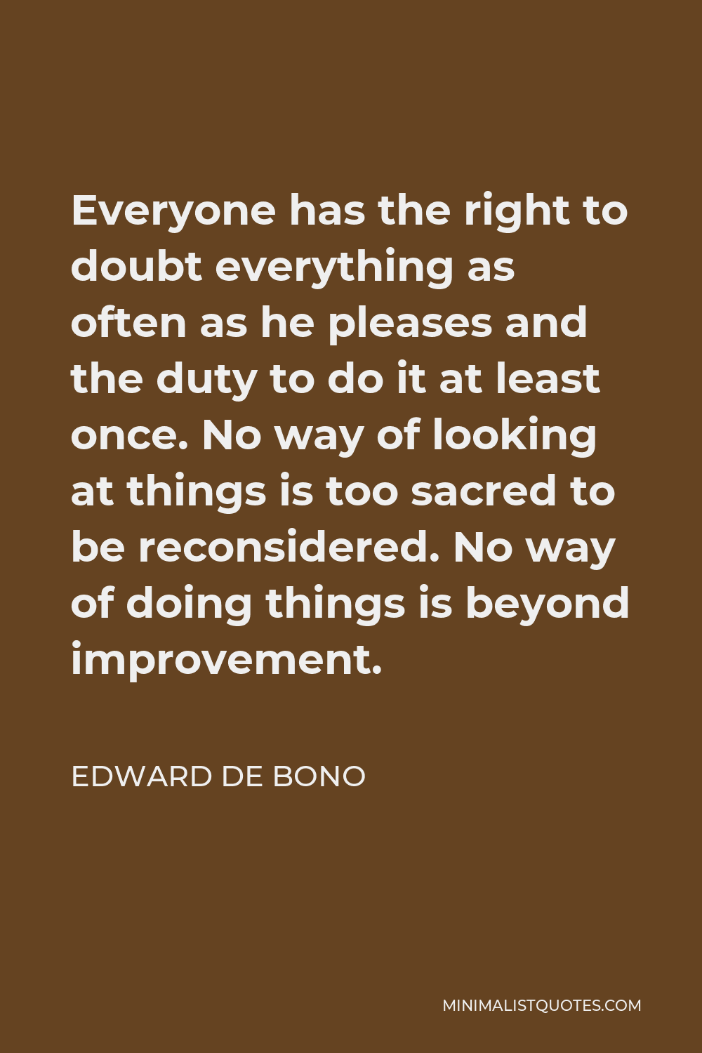 Edward de Bono Quote - Everyone has the right to doubt everything as often as he pleases and the duty to do it at least once. No way of looking at things is too sacred to be reconsidered. No way of doing things is beyond improvement.