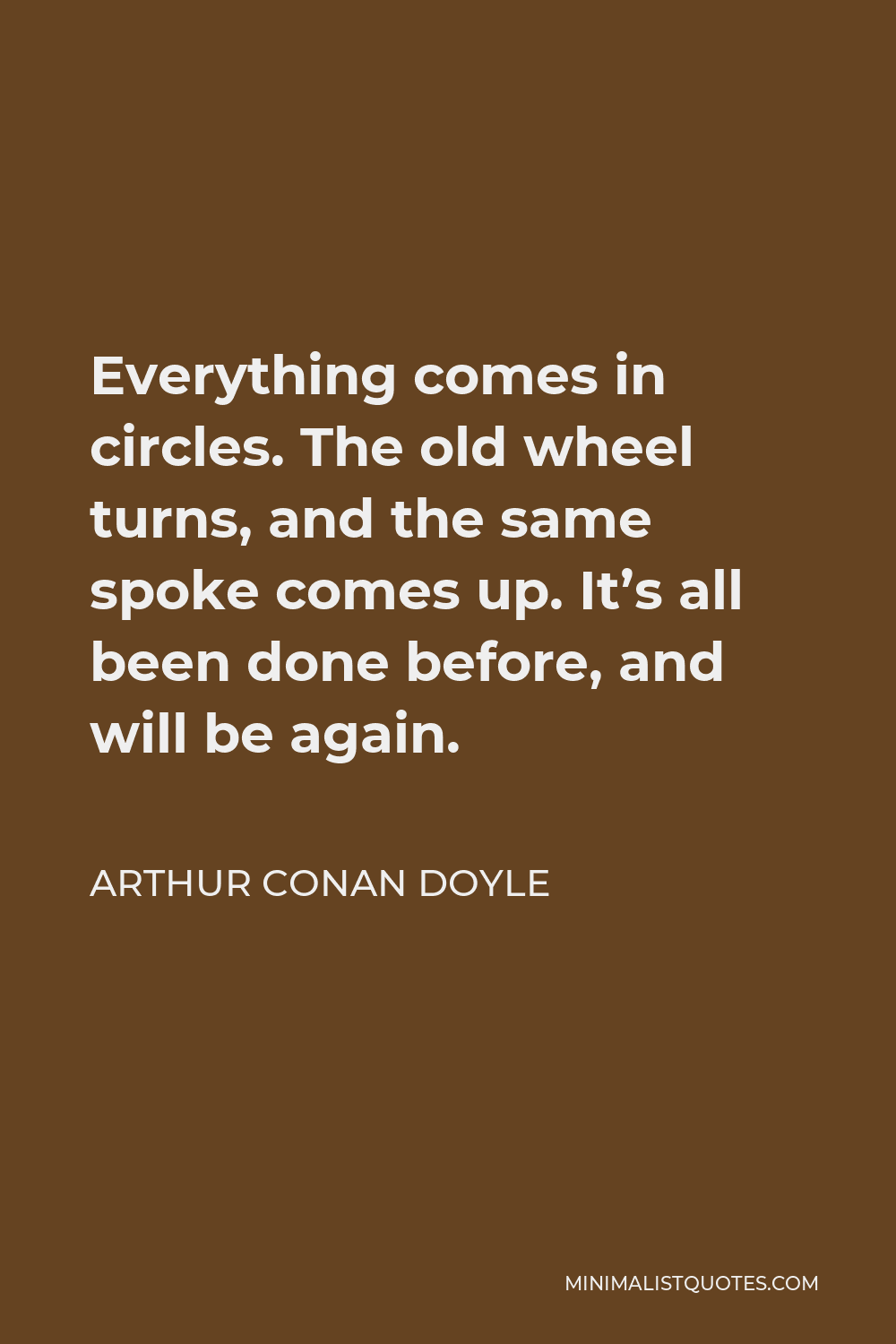 Arthur Conan Doyle Quote - Everything comes in circles. The old wheel turns, and the same spoke comes up. It’s all been done before, and will be again.