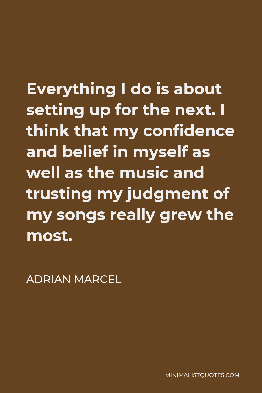 Adrian Marcel Quote - Everything I do is about setting up for the next. I think that my confidence and belief in myself as well as the music and trusting my judgment of my songs really grew the most.