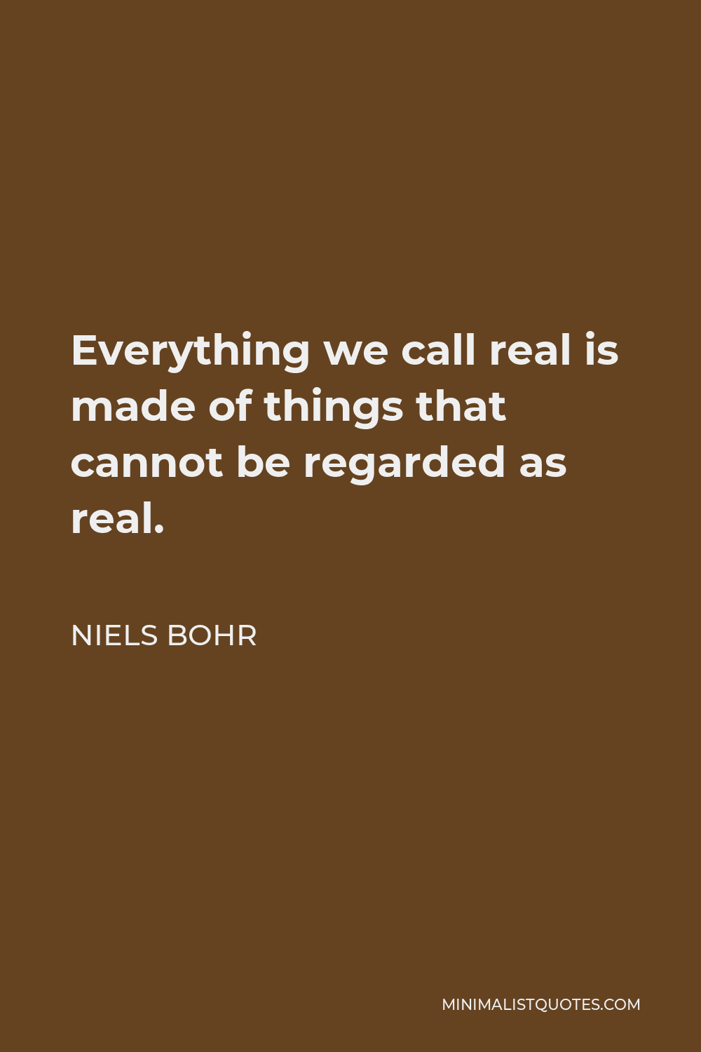 Niels Bohr Quote - Everything we call real is made of things that cannot be regarded as real.